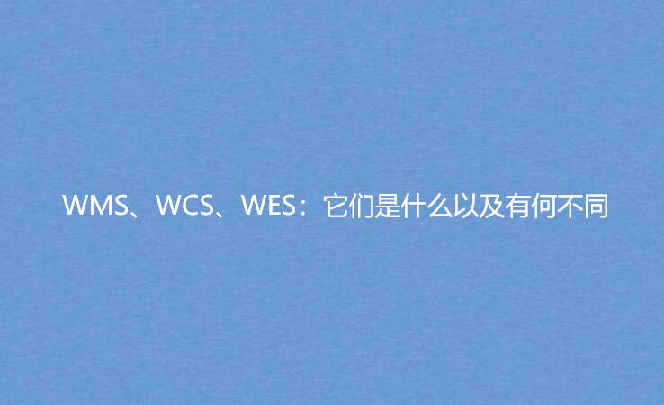 WMS、WCS、WES：它們是什么以及有何不同